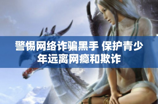 警惕网络诈骗黑手 保护青少年远离网瘾和欺诈