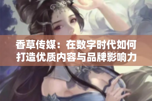 香草传媒：在数字时代如何打造优质内容与品牌影响力