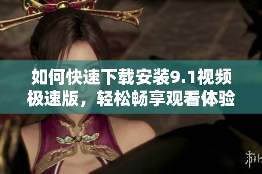 如何快速下载安装9.1视频极速版，轻松畅享观看体验
