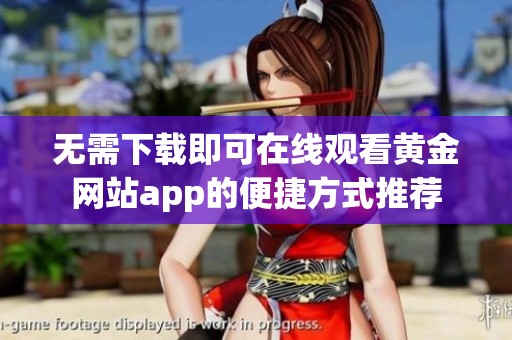 无需下载即可在线观看黄金网站app的便捷方式推荐