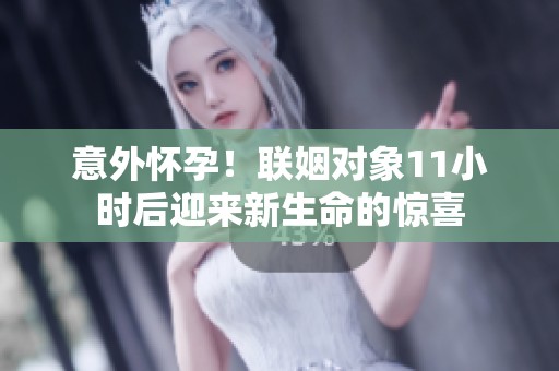 意外怀孕！联姻对象11小时后迎来新生命的惊喜