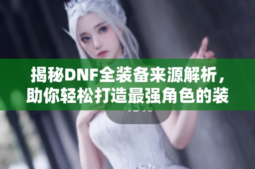 揭秘DNF全装备来源解析，助你轻松打造最强角色的装备获取攻略