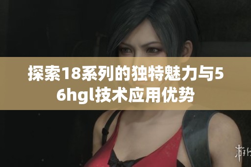 探索18系列的独特魅力与56hgl技术应用优势