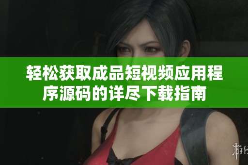 轻松获取成品短视频应用程序源码的详尽下载指南