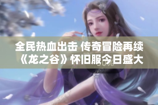 全民热血出击 传奇冒险再续《龙之谷》怀旧服今日盛大开启