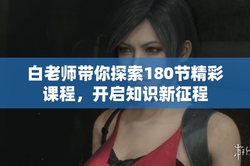 白老师带你探索180节精彩课程，开启知识新征程