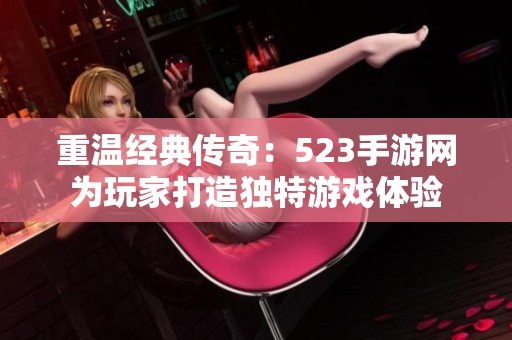 重温经典传奇：523手游网为玩家打造独特游戏体验