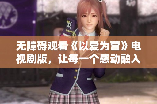 无障碍观看《以爱为营》电视剧版，让每一个感动融入心中