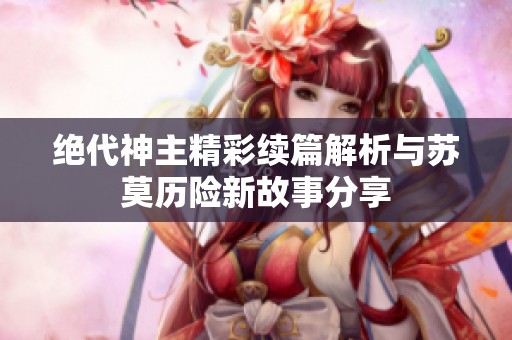绝代神主精彩续篇解析与苏莫历险新故事分享