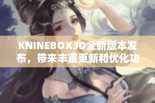 KNINEBOX3D全新版本发布，带来丰富更新和优化功能