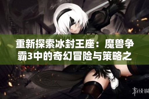 重新探索冰封王座：魔兽争霸3中的奇幻冒险与策略之旅