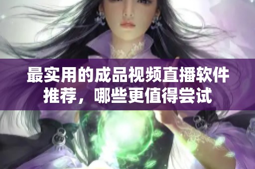 最实用的成品视频直播软件推荐，哪些更值得尝试