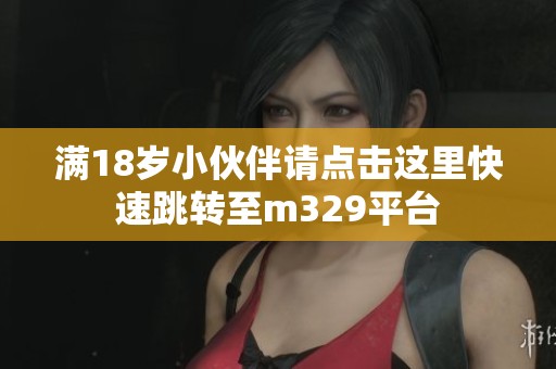 满18岁小伙伴请点击这里快速跳转至m329平台