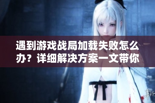 遇到游戏战局加载失败怎么办？详细解决方案一文带你了解