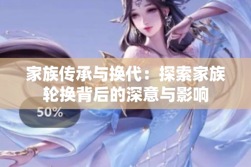 家族传承与换代：探索家族轮换背后的深意与影响