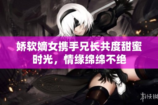 娇软嫡女携手兄长共度甜蜜时光，情缘绵绵不绝
