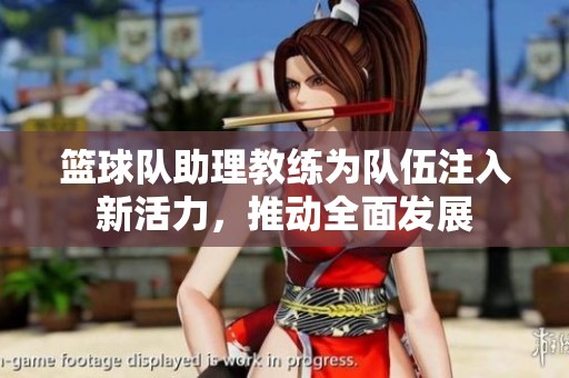 篮球队助理教练为队伍注入新活力，推动全面发展