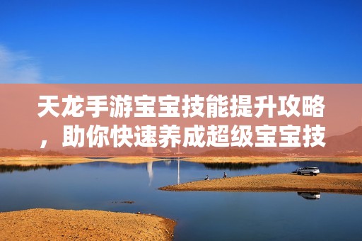 天龙手游宝宝技能提升攻略，助你快速养成超级宝宝技巧
