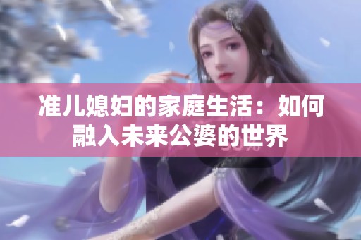 准儿媳妇的家庭生活：如何融入未来公婆的世界