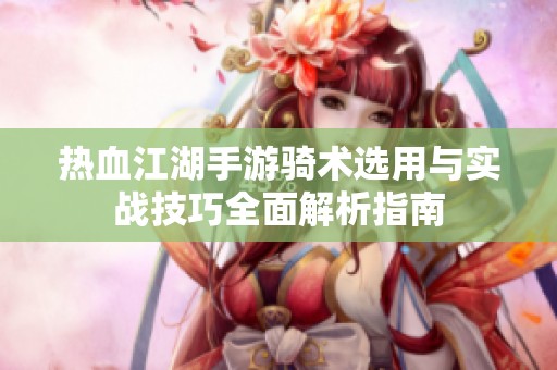 热血江湖手游骑术选用与实战技巧全面解析指南