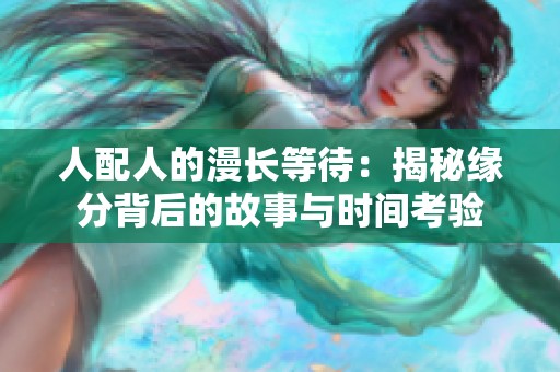 人配人的漫长等待：揭秘缘分背后的故事与时间考验