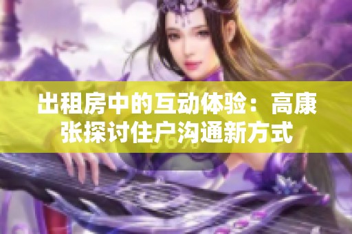 出租房中的互动体验：高康张探讨住户沟通新方式