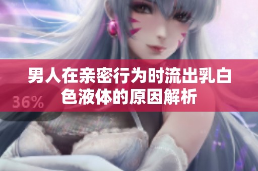 男人在亲密行为时流出乳白色液体的原因解析