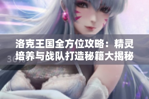 洛克王国全方位攻略：精灵培养与战队打造秘籍大揭秘
