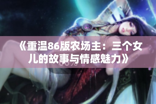 《重温86版农场主：三个女儿的故事与情感魅力》