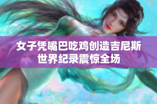 女子凭嘴巴吃鸡创造吉尼斯世界纪录震惊全场