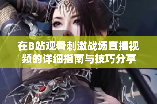 在B站观看刺激战场直播视频的详细指南与技巧分享