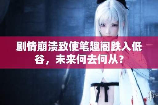 剧情崩溃致使笔趣阁跌入低谷，未来何去何从？