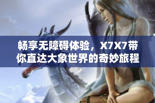 畅享无障碍体验，X7X7带你直达大象世界的奇妙旅程