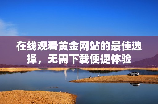 在线观看黄金网站的最佳选择，无需下载便捷体验