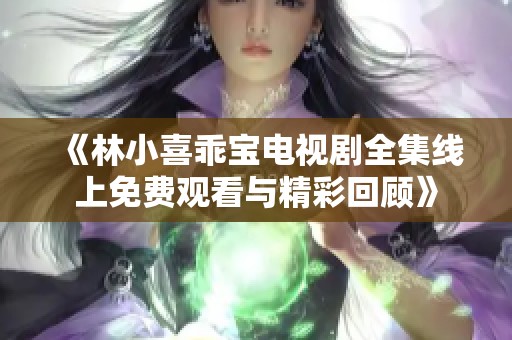 《林小喜乖宝电视剧全集线上免费观看与精彩回顾》