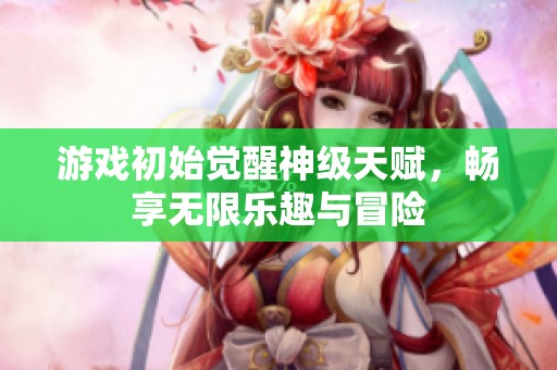 游戏初始觉醒神级天赋，畅享无限乐趣与冒险