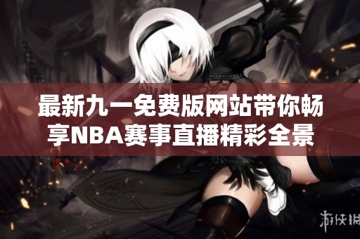 最新九一免费版网站带你畅享NBA赛事直播精彩全景