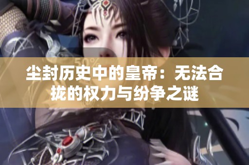 尘封历史中的皇帝：无法合拢的权力与纷争之谜