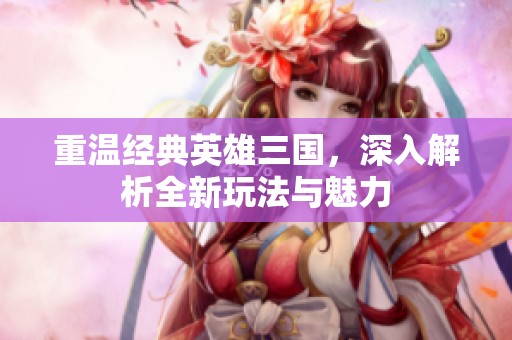 重温经典英雄三国，深入解析全新玩法与魅力
