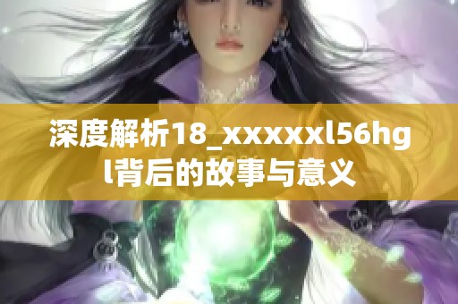 深度解析18_xxxxxl56hgl背后的故事与意义