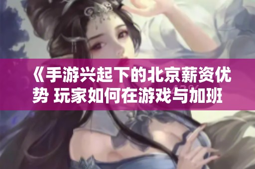 《手游兴起下的北京薪资优势 玩家如何在游戏与加班之间找到平衡》