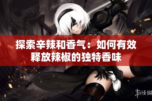 探索辛辣和香气：如何有效释放辣椒的独特香味