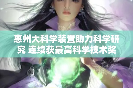 惠州大科学装置助力科学研究 连续获最高科学技术奖辉煌成就