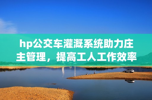 hp公交车灌溉系统助力庄主管理，提高工人工作效率