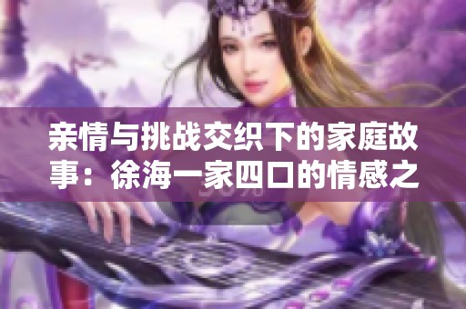 亲情与挑战交织下的家庭故事：徐海一家四口的情感之旅