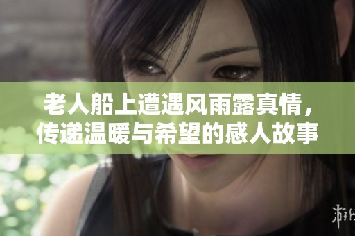 老人船上遭遇风雨露真情，传递温暖与希望的感人故事