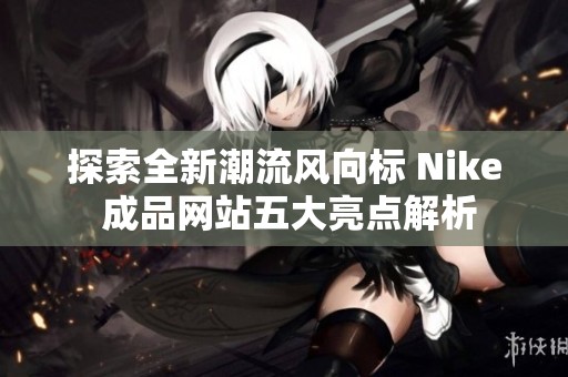 探索全新潮流风向标 Nike 成品网站五大亮点解析