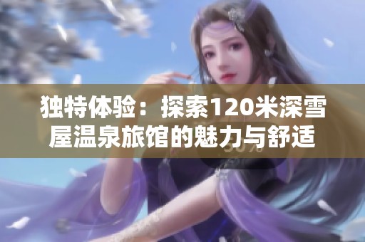 独特体验：探索120米深雪屋温泉旅馆的魅力与舒适