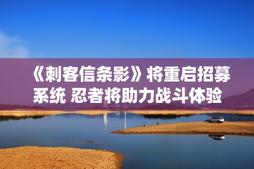 《刺客信条影》将重启招募系统 忍者将助力战斗体验!