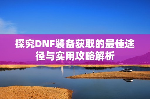探究DNF装备获取的最佳途径与实用攻略解析